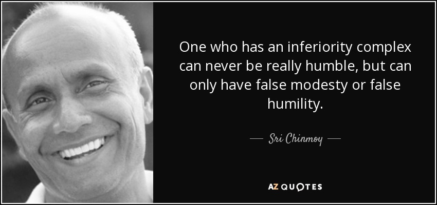 One who has an inferiority complex can never be really humble, but can only have false modesty or false humility. - Sri Chinmoy