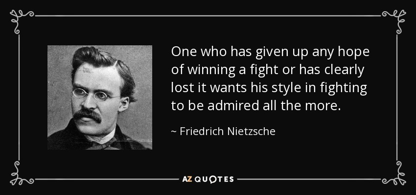 One who has given up any hope of winning a fight or has clearly lost it wants his style in fighting to be admired all the more. - Friedrich Nietzsche