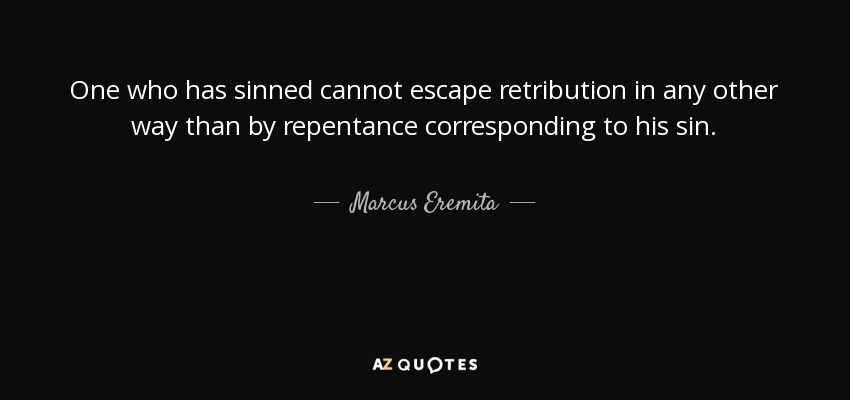 One who has sinned cannot escape retribution in any other way than by repentance corresponding to his sin. - Marcus Eremita