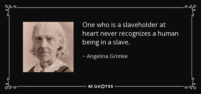 One who is a slaveholder at heart never recognizes a human being in a slave. - Angelina Grimke