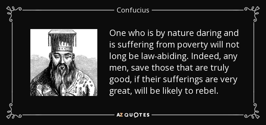 One who is by nature daring and is suffering from poverty will not long be law-abiding. Indeed, any men, save those that are truly good, if their sufferings are very great, will be likely to rebel. - Confucius