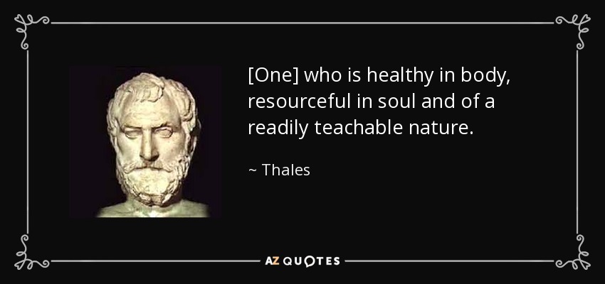 [One] who is healthy in body, resourceful in soul and of a readily teachable nature. - Thales