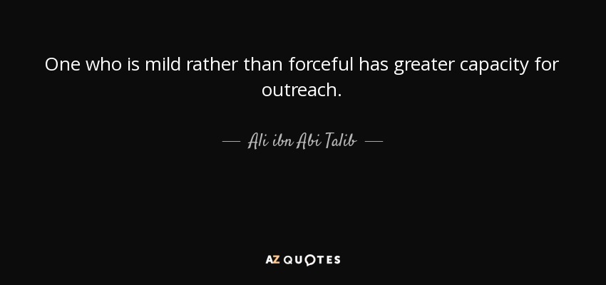 One who is mild rather than forceful has greater capacity for outreach. - Ali ibn Abi Talib