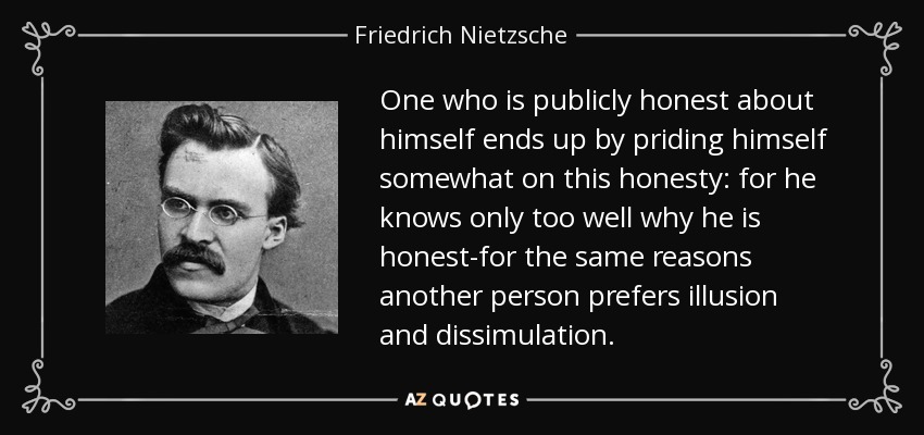 One who is publicly honest about himself ends up by priding himself somewhat on this honesty: for he knows only too well why he is honest-for the same reasons another person prefers illusion and dissimulation. - Friedrich Nietzsche