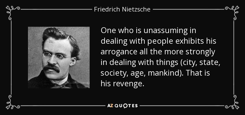 One who is unassuming in dealing with people exhibits his arrogance all the more strongly in dealing with things (city, state, society, age, mankind). That is his revenge. - Friedrich Nietzsche