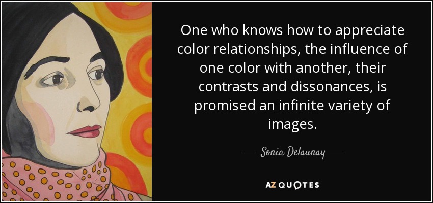 One who knows how to appreciate color relationships, the influence of one color with another, their contrasts and dissonances, is promised an infinite variety of images. - Sonia Delaunay