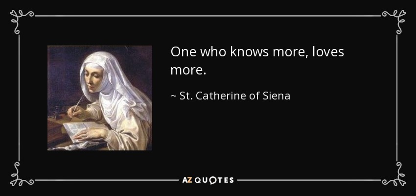 One who knows more, loves more. - St. Catherine of Siena