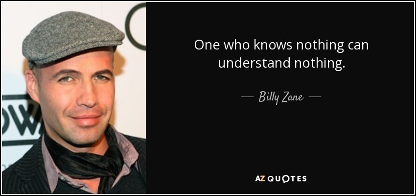 One who knows nothing can understand nothing. - Billy Zane