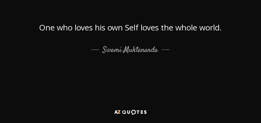 One who loves his own Self loves the whole world. - Swami Muktananda