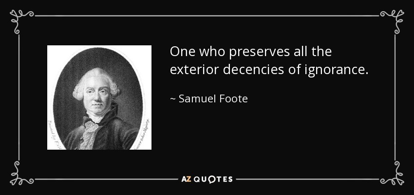One who preserves all the exterior decencies of ignorance. - Samuel Foote