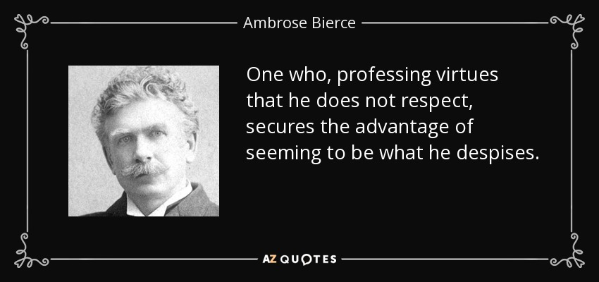 One who, professing virtues that he does not respect, secures the advantage of seeming to be what he despises. - Ambrose Bierce