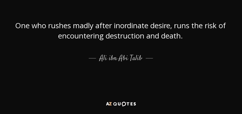 One who rushes madly after inordinate desire, runs the risk of encountering destruction and death. - Ali ibn Abi Talib