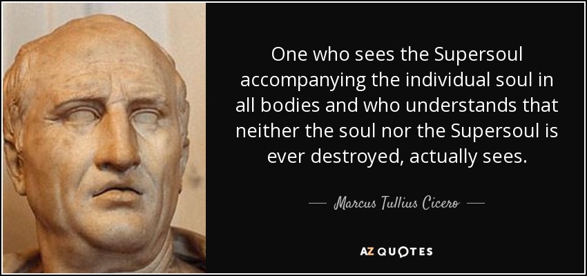 One who sees the Supersoul accompanying the individual soul in all bodies and who understands that neither the soul nor the Supersoul is ever destroyed, actually sees. - Marcus Tullius Cicero