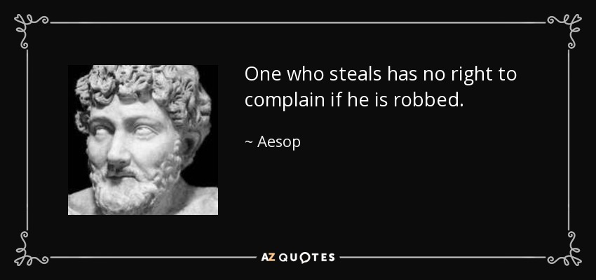 One who steals has no right to complain if he is robbed. - Aesop