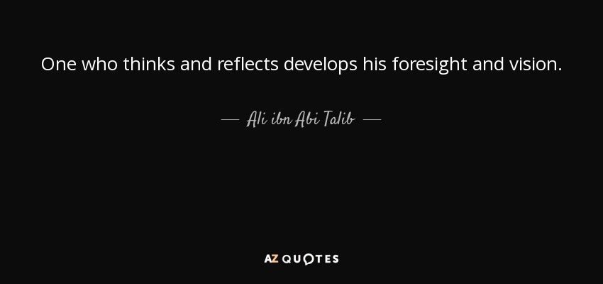 One who thinks and reflects develops his foresight and vision. - Ali ibn Abi Talib