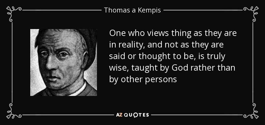 One who views thing as they are in reality, and not as they are said or thought to be, is truly wise, taught by God rather than by other persons - Thomas a Kempis