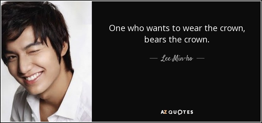 One who wants to wear the crown, bears the crown. - Lee Min-ho