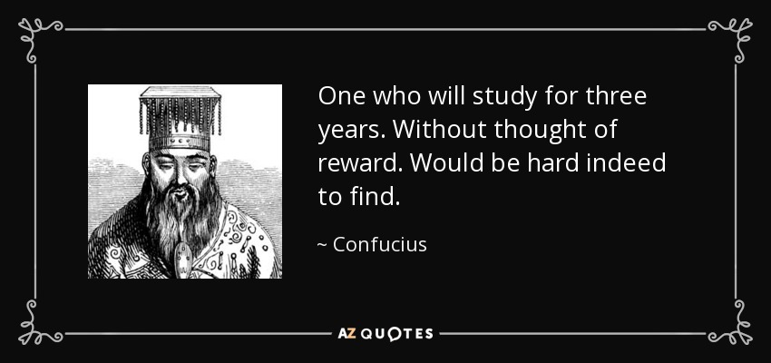 One who will study for three years. Without thought of reward. Would be hard indeed to find. - Confucius
