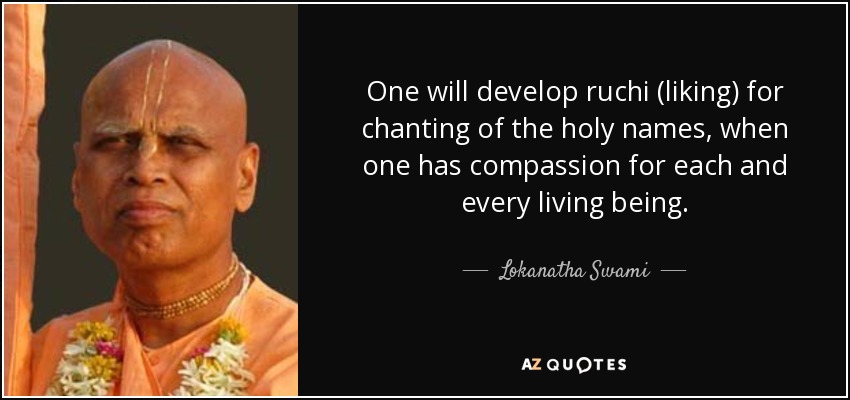 One will develop ruchi (liking) for chanting of the holy names, when one has compassion for each and every living being. - Lokanatha Swami