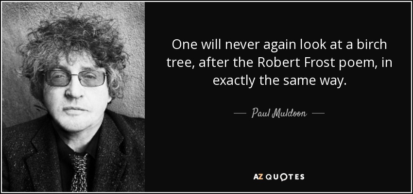 One will never again look at a birch tree, after the Robert Frost poem, in exactly the same way. - Paul Muldoon