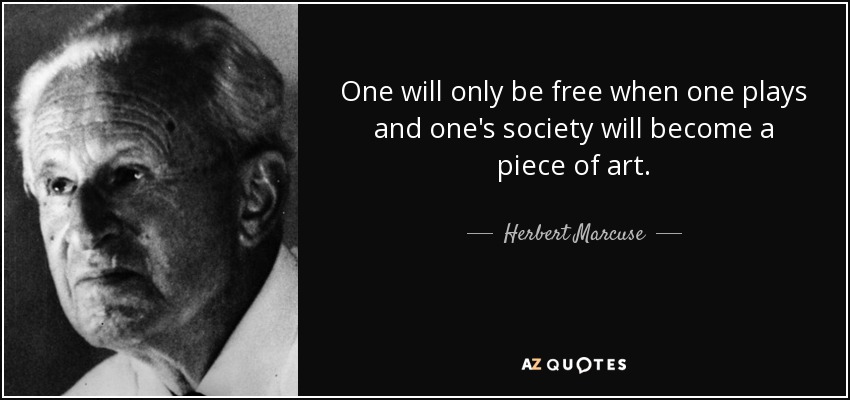 One will only be free when one plays and one's society will become a piece of art. - Herbert Marcuse