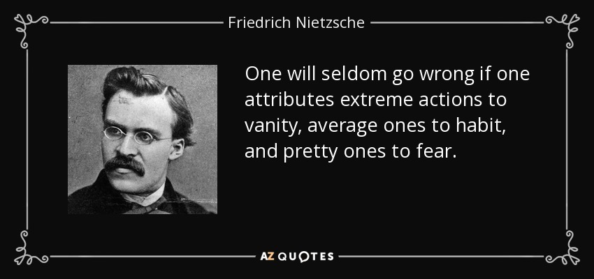 One will seldom go wrong if one attributes extreme actions to vanity, average ones to habit, and pretty ones to fear. - Friedrich Nietzsche
