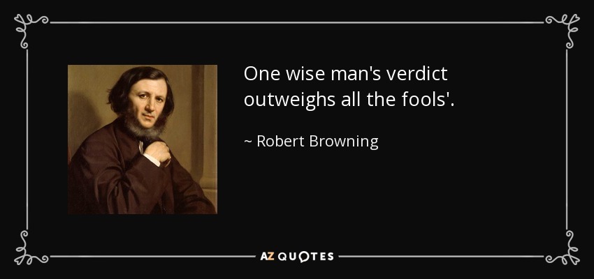 One wise man's verdict outweighs all the fools'. - Robert Browning