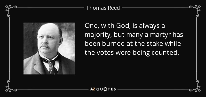 One, with God, is always a majority, but many a martyr has been burned at the stake while the votes were being counted. - Thomas Reed