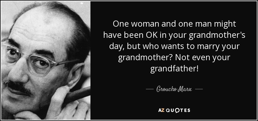 One woman and one man might have been OK in your grandmother's day, but who wants to marry your grandmother? Not even your grandfather! - Groucho Marx