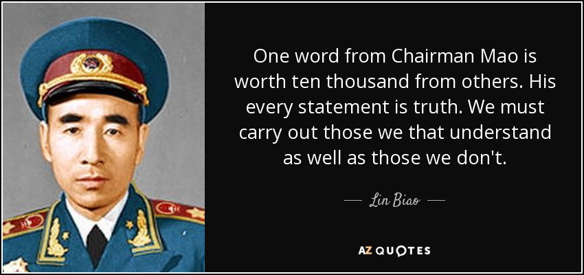 One word from Chairman Mao is worth ten thousand from others. His every statement is truth. We must carry out those we that understand as well as those we don't. - Lin Biao