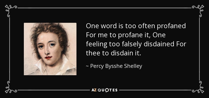 One word is too often profaned For me to profane it, One feeling too falsely disdained For thee to disdain it. - Percy Bysshe Shelley