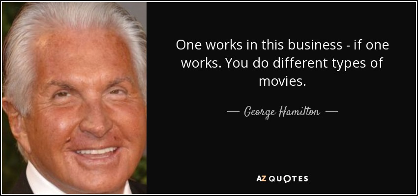 One works in this business - if one works. You do different types of movies. - George Hamilton