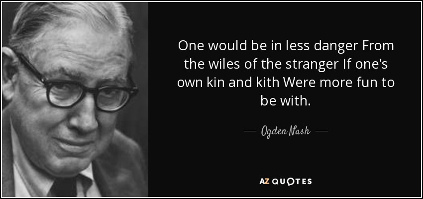 One would be in less danger From the wiles of the stranger If one's own kin and kith Were more fun to be with. - Ogden Nash