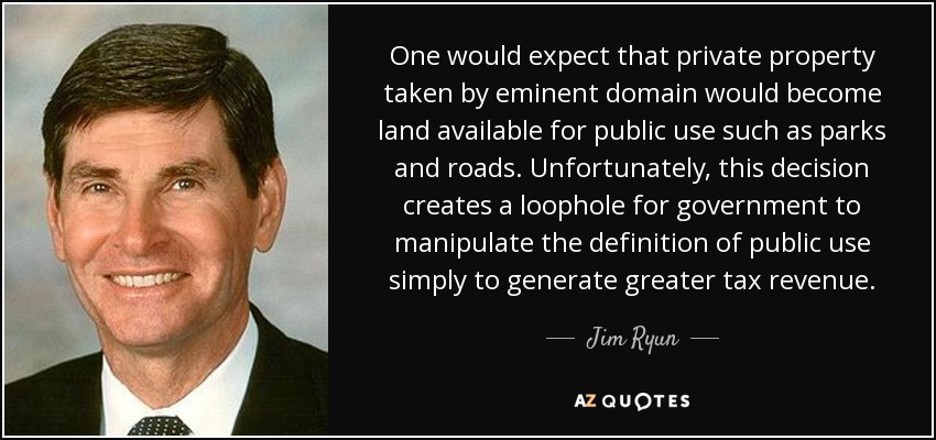 One would expect that private property taken by eminent domain would become land available for public use such as parks and roads. Unfortunately, this decision creates a loophole for government to manipulate the definition of public use simply to generate greater tax revenue. - Jim Ryun