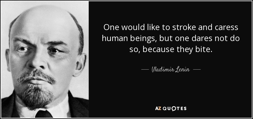 One would like to stroke and caress human beings, but one dares not do so, because they bite. - Vladimir Lenin