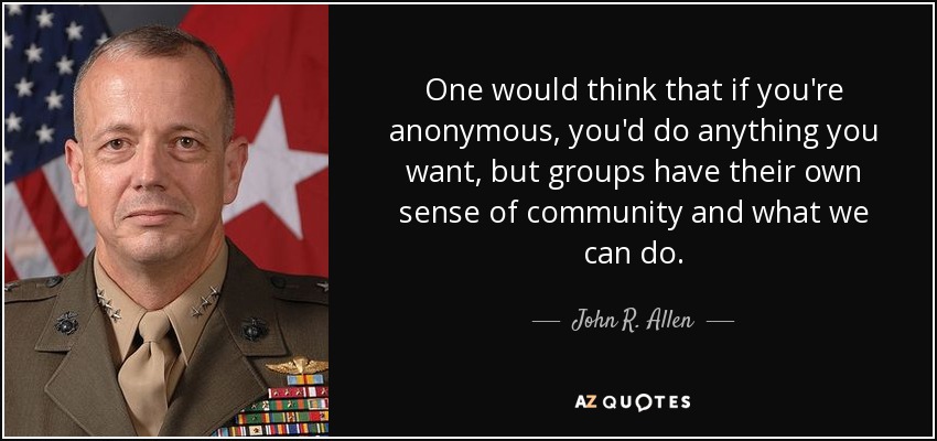 One would think that if you're anonymous, you'd do anything you want, but groups have their own sense of community and what we can do. - John R. Allen