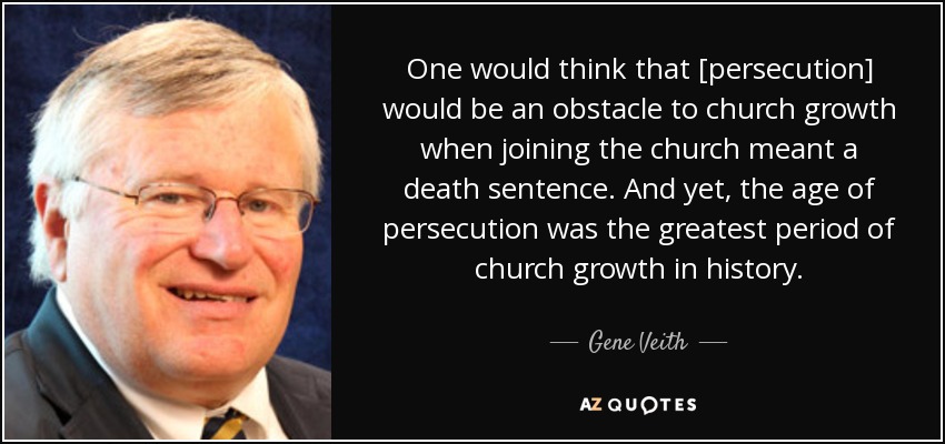 One would think that [persecution] would be an obstacle to church growth when joining the church meant a death sentence. And yet, the age of persecution was the greatest period of church growth in history. - Gene Veith