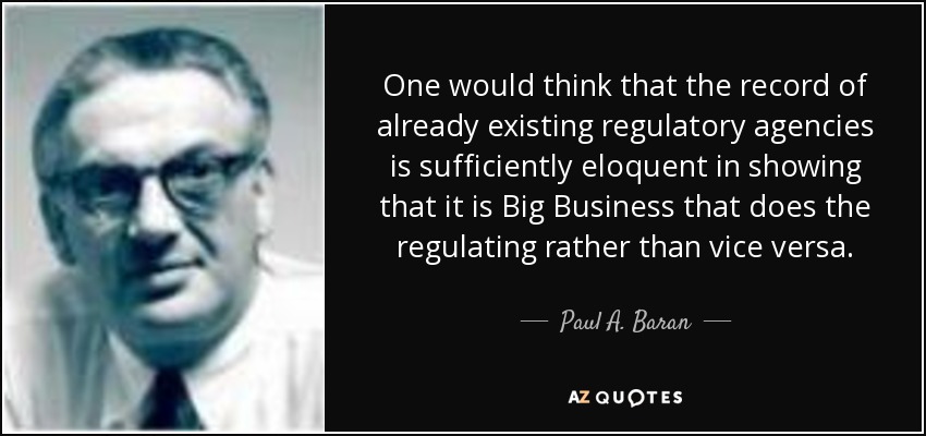 One would think that the record of already existing regulatory agencies is sufficiently eloquent in showing that it is Big Business that does the regulating rather than vice versa . - Paul A. Baran