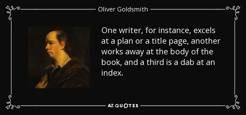 One writer, for instance, excels at a plan or a title page, another works away at the body of the book, and a third is a dab at an index. - Oliver Goldsmith