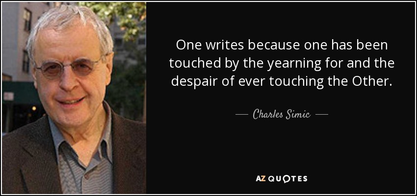 One writes because one has been touched by the yearning for and the despair of ever touching the Other. - Charles Simic