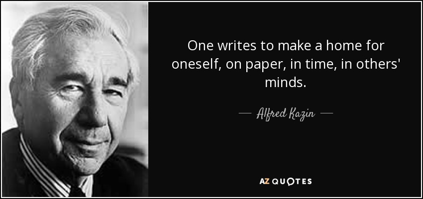One writes to make a home for oneself, on paper, in time, in others' minds. - Alfred Kazin