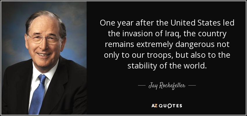 One year after the United States led the invasion of Iraq, the country remains extremely dangerous not only to our troops, but also to the stability of the world. - Jay Rockefeller