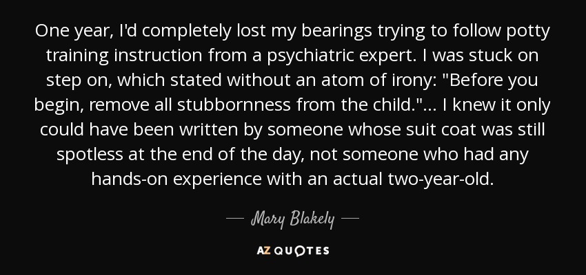 One year, I'd completely lost my bearings trying to follow potty training instruction from a psychiatric expert. I was stuck on step on, which stated without an atom of irony: 