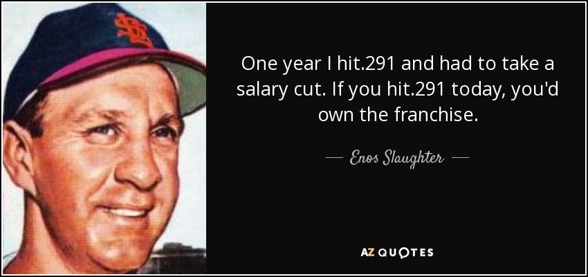 One year I hit .291 and had to take a salary cut. If you hit .291 today, you'd own the franchise. - Enos Slaughter