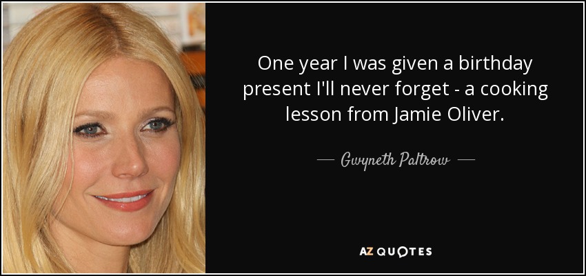 One year I was given a birthday present I'll never forget - a cooking lesson from Jamie Oliver. - Gwyneth Paltrow