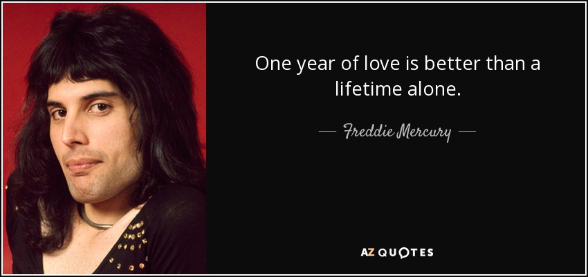 One year of love is better than a lifetime alone. - Freddie Mercury