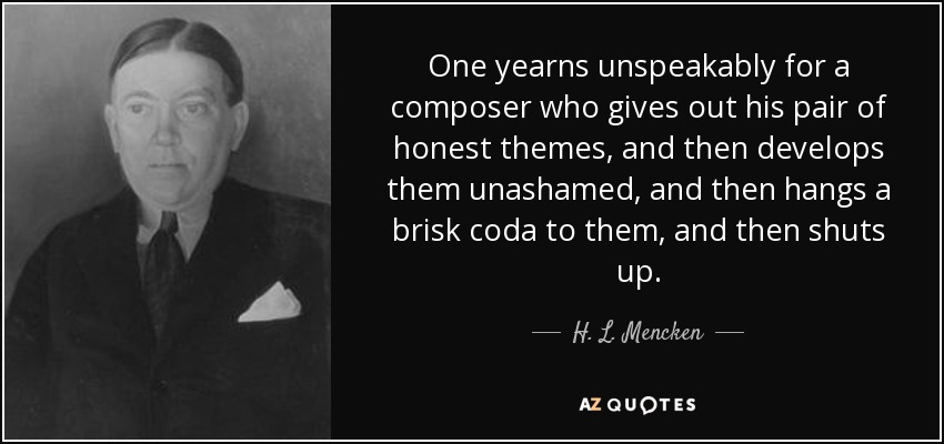 One yearns unspeakably for a composer who gives out his pair of honest themes, and then develops them unashamed, and then hangs a brisk coda to them, and then shuts up. - H. L. Mencken