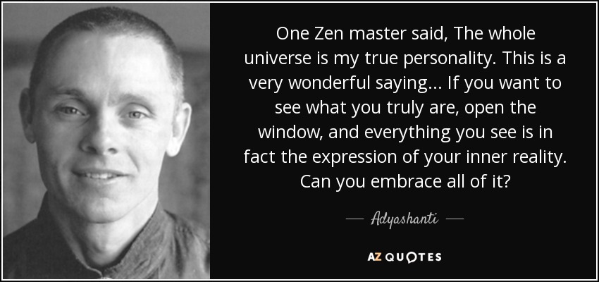 One Zen master said, The whole universe is my true personality. This is a very wonderful saying... If you want to see what you truly are, open the window, and everything you see is in fact the expression of your inner reality. Can you embrace all of it? - Adyashanti