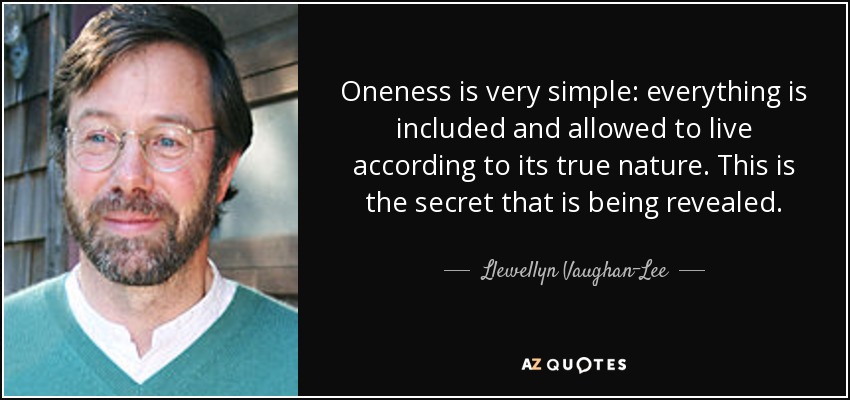 Oneness is very simple: everything is included and allowed to live according to its true nature. This is the secret that is being revealed. - Llewellyn Vaughan-Lee