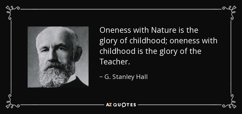 Oneness with Nature is the glory of childhood; oneness with childhood is the glory of the Teacher. - G. Stanley Hall